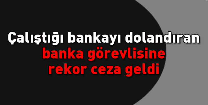 Çalıştığı bankayı dolandırmıştı