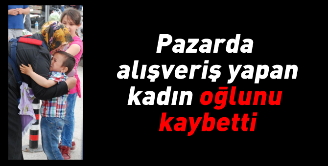 Pazarda oğlunu kaybetti