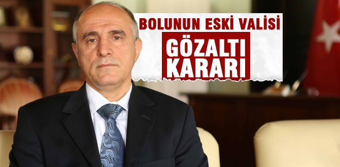 Bolunun eski valisine gözaltı kararı