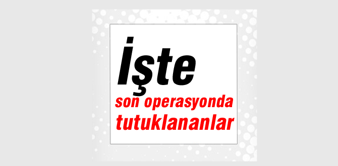 İşte son operasyonun tam listesi