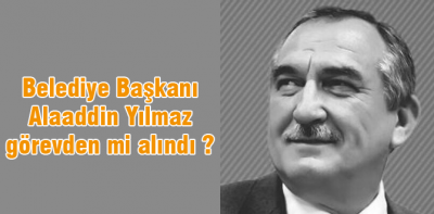 Belediye başkanı Yılmaz görevden alındı mı ?