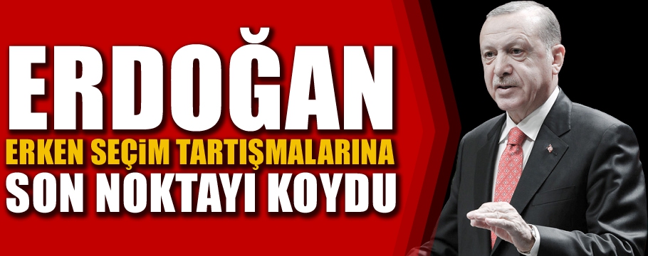 Erdoğan, erken seçim tartışmalarını sonlandırdı