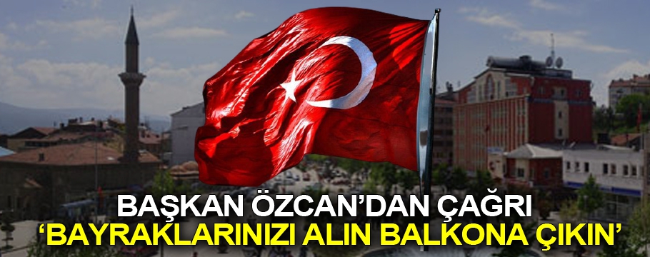 Başkan Özcan'dan çağrı 'Bayraklarınızı alın balkona çıkın'