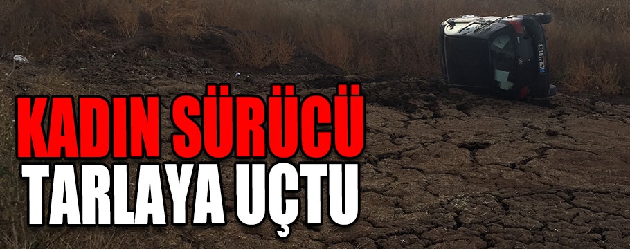 Kadın sürücü tarlaya uçtu