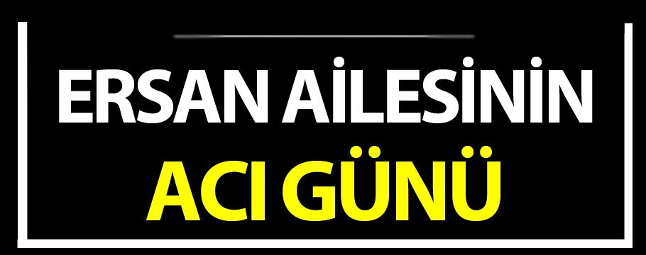 Ersan Ailesinin acı günü