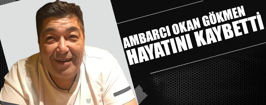 Ambarcı Okan Gökmen hayatını kaybetti