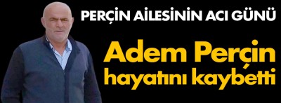 Adem Perçin hayatını kaybetti