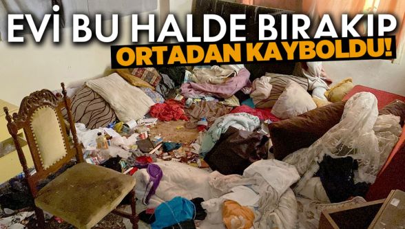 Evi çöp halde bırakıp ortadan kayboldu