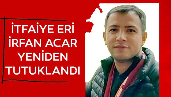 İtfaiye eri İrfan Acar yeniden tutuklandı