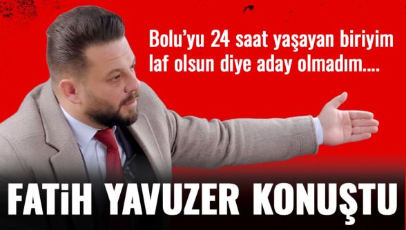 Fatih Yavuzer: “Bolu'yu 24 saat yaşayan biriyim, laf olsun diye aday olmadım”