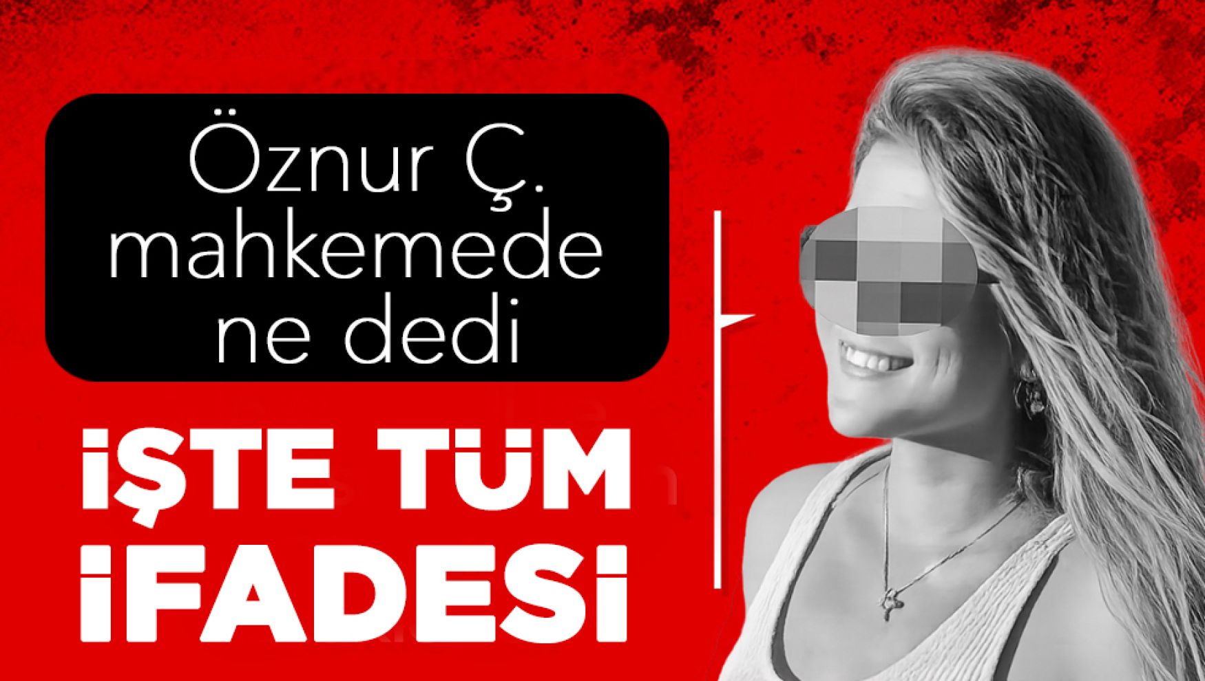 Öznur Ç.'nin mahkemedeki TAM ifadesi ilk kez ortaya çıktı