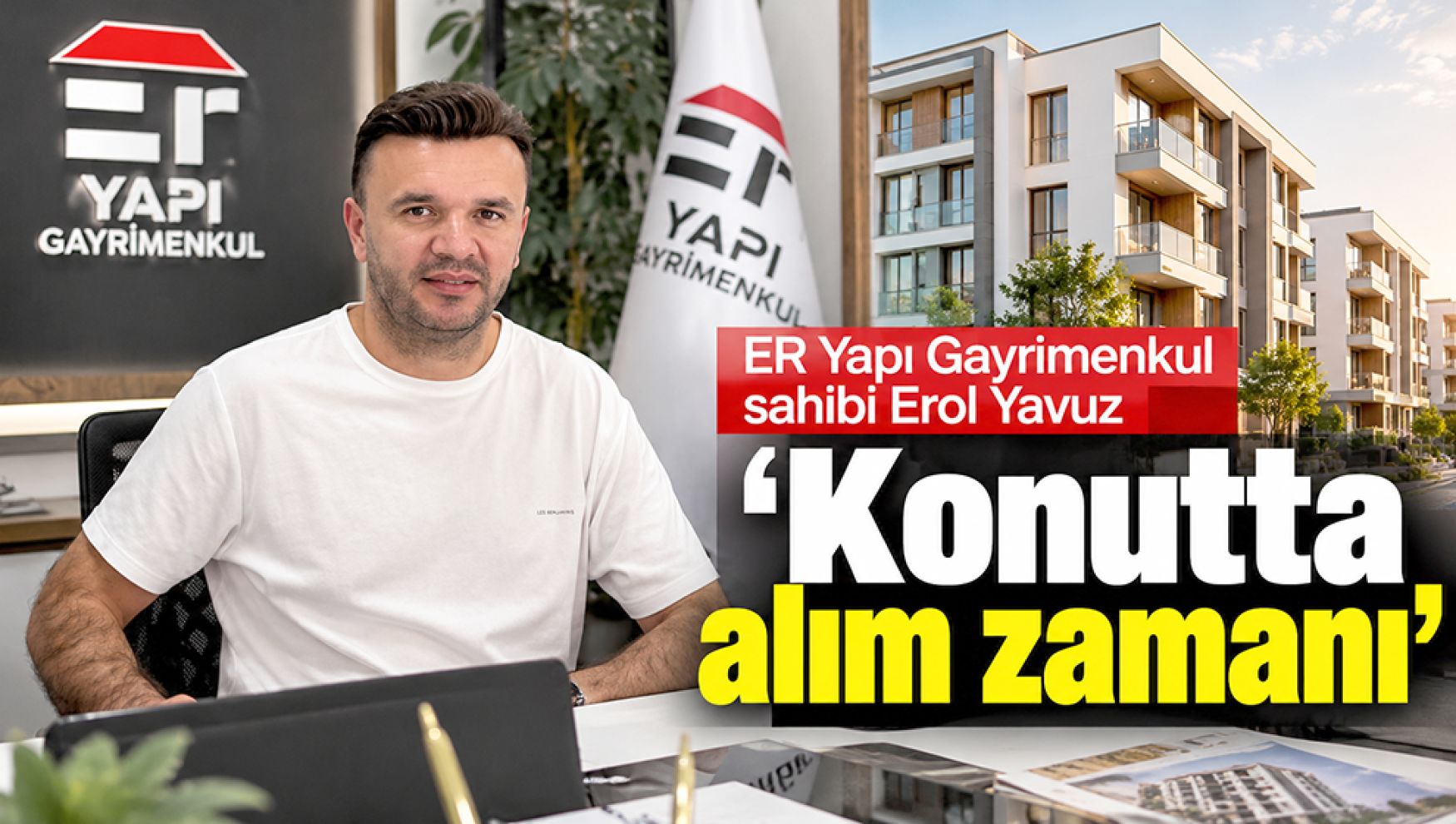 ER Yapı Gayrimenkul sahibi Erol Yavuz: Konutta alım zamanı !
