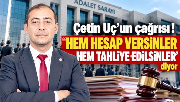 Çetin Uç'tan adalete çağrı: Hesap verilsin ama tutuklama olmasın!